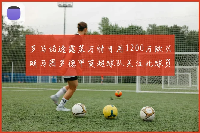 罗马诺透露莱万特可用1200万欧买断马图罗德甲英超球队关注此球员