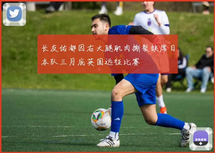 长友佑都因右大腿肌肉撕裂缺席日本队三月底英国远征比赛