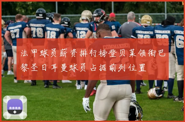 法甲球员薪资排行榜登贝莱领衔巴黎圣日耳曼球员占据前列位置