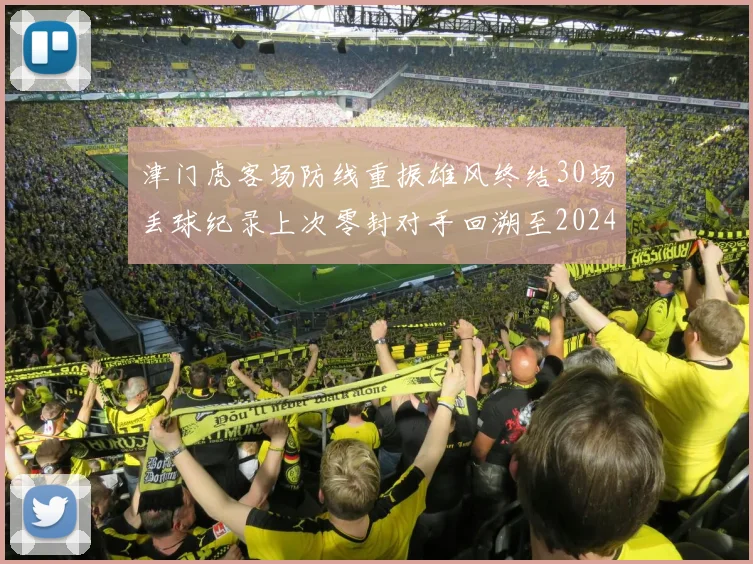 津门虎客场防线重振雄风终结30场丢球纪录上次零封对手回溯至2024年