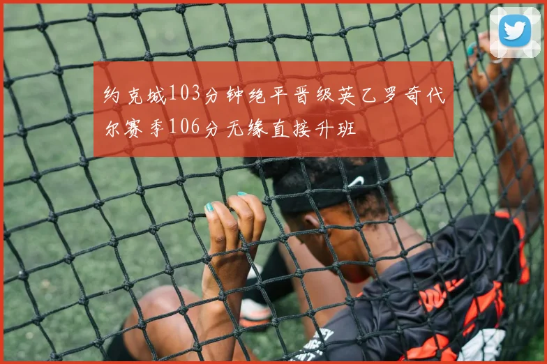 约克城103分钟绝平晋级英乙罗奇代尔赛季106分无缘直接升班