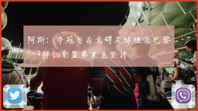 阿斯：夺冠与否无碍足球理念巴黎5-4拜仁彰显弗里克坚持