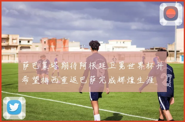 萨巴莱塔期待阿根廷卫冕世界杯并希望梅西重返巴萨完成辉煌生涯