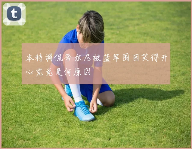 本特调侃蒂尔尼被蓝军围困笑得开心究竟是何原因
